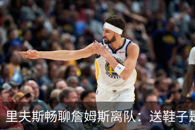 里夫斯畅聊詹姆斯离队：送鞋子是友情，缺席是遗憾